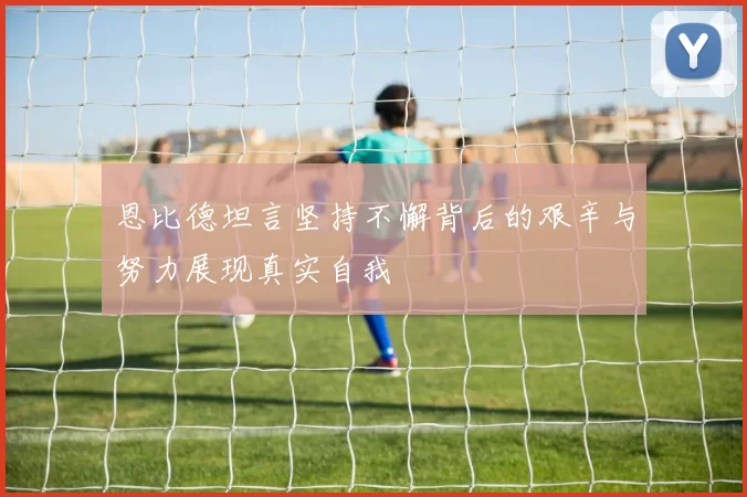 恩比德坦言坚持不懈背后的艰辛与努力展现真实自我