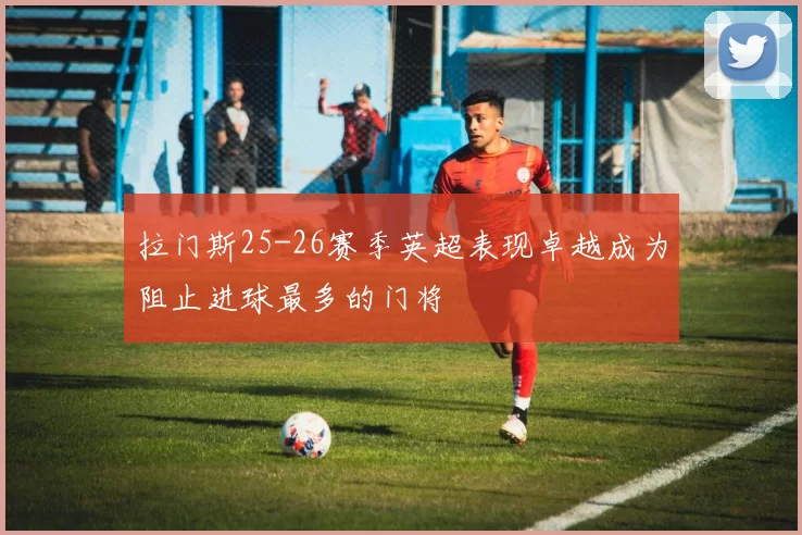 拉门斯25-26赛季英超表现卓越成为阻止进球最多的门将