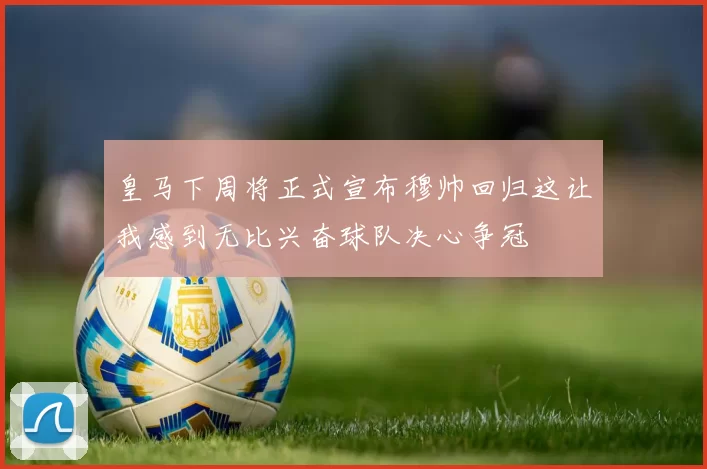 皇马下周将正式宣布穆帅回归这让我感到无比兴奋球队决心争冠