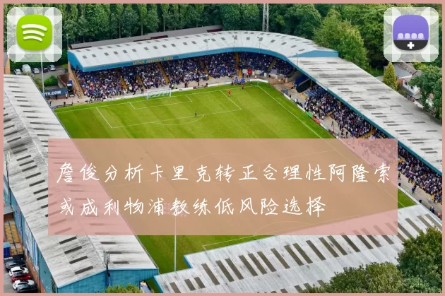 詹俊分析卡里克转正合理性阿隆索或成利物浦教练低风险选择