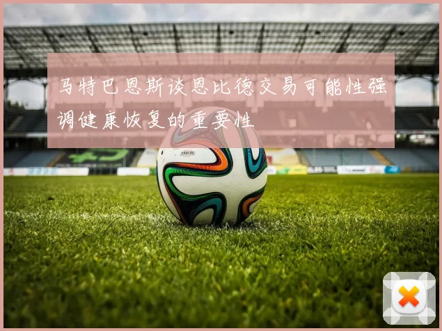 马特巴恩斯谈恩比德交易可能性强调健康恢复的重要性