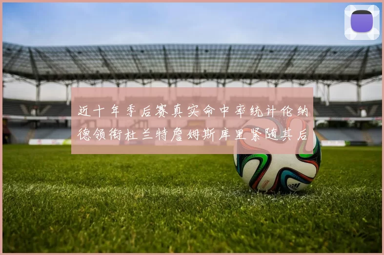 近十年季后赛真实命中率统计伦纳德领衔杜兰特詹姆斯库里紧随其后