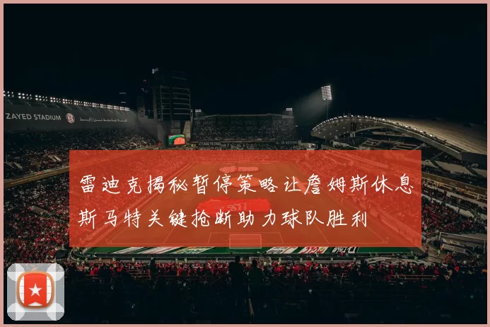 雷迪克揭秘暂停策略让詹姆斯休息斯马特关键抢断助力球队胜利
