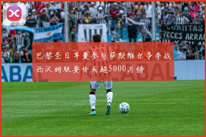巴黎圣日耳曼参与萨默维尔争夺战西汉姆联要价或超5000万镑