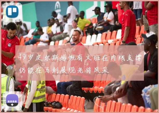 49岁皮尔斯感慨有文班在内线支撑仍能在马刺展现老将风采