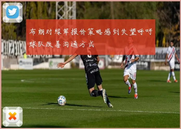 布朗对绿军报价策略感到失望呼吁球队改善沟通方式