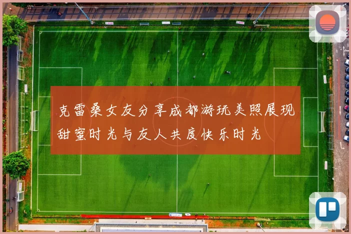 克雷桑女友分享成都游玩美照展现甜蜜时光与友人共度快乐时光