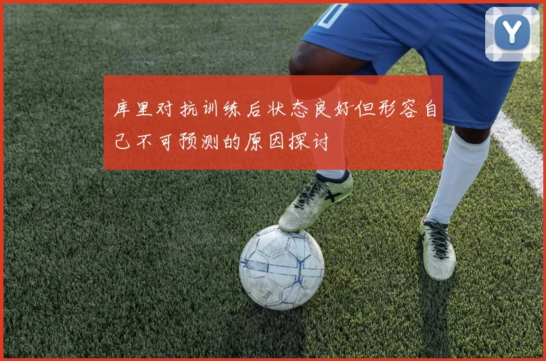 库里对抗训练后状态良好但形容自己不可预测的原因探讨