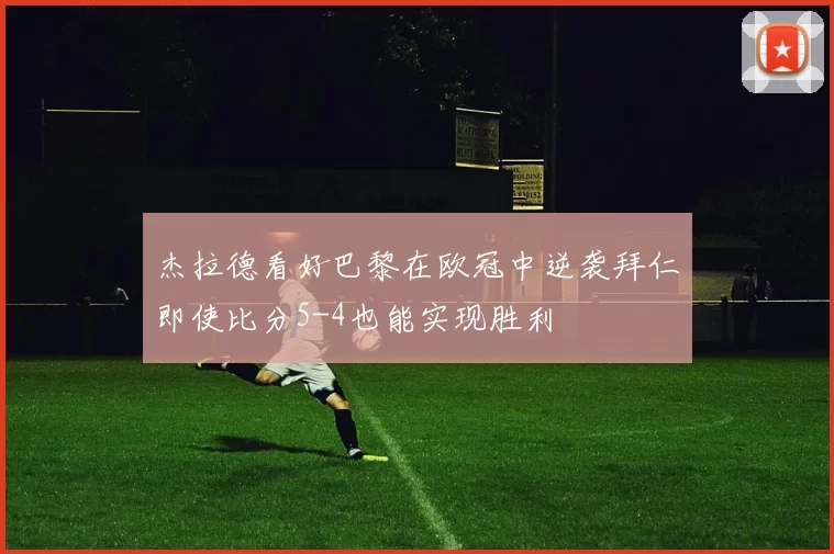 杰拉德看好巴黎在欧冠中逆袭拜仁即使比分5-4也能实现胜利