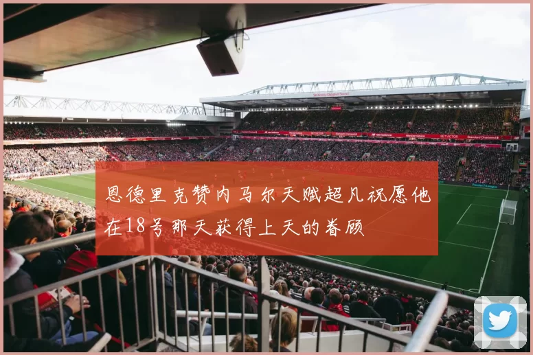恩德里克赞内马尔天赋超凡祝愿他在18号那天获得上天的眷顾