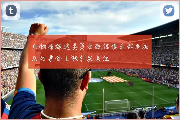 利物浦球迷委员会致信俱乐部老板反对票价上涨引发关注
