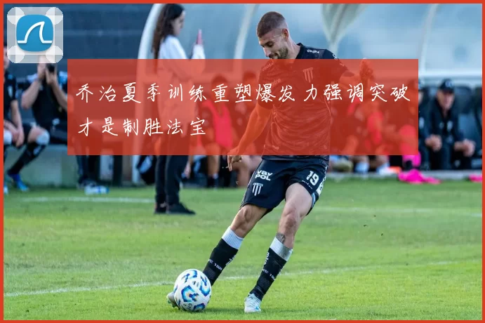 乔治夏季训练重塑爆发力强调突破才是制胜法宝