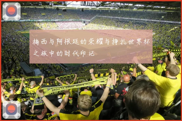 梅西与阿根廷的荣耀与挣扎世界杯之旅中的时代印记