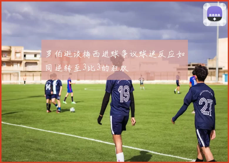罗伯逊谈梅西进球争议球迷反应如同逆转至3比3的狂欢