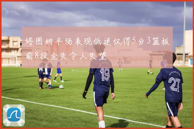 塔图姆半场表现低迷仅得5分3篮板前8投全失令人失望