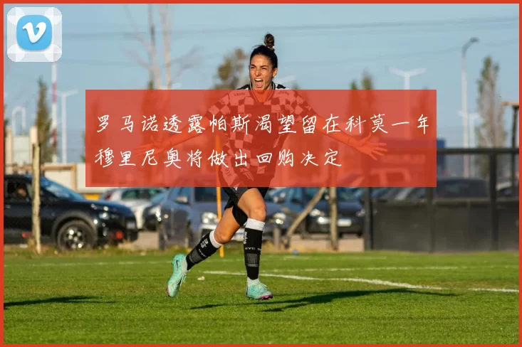 罗马诺透露帕斯渴望留在科莫一年穆里尼奥将做出回购决定