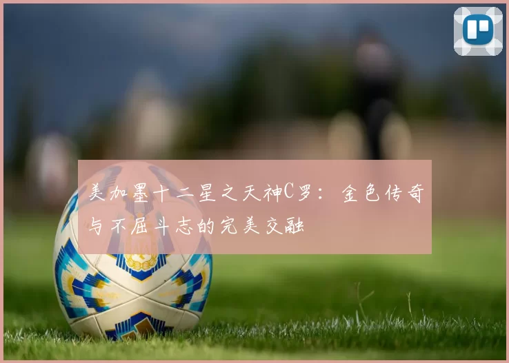 美加墨十二星之天神C罗：金色传奇与不屈斗志的完美交融