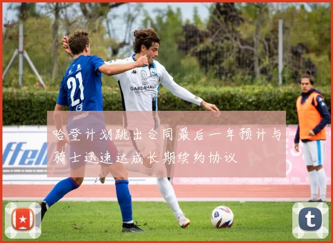 哈登计划跳出合同最后一年预计与骑士迅速达成长期续约协议