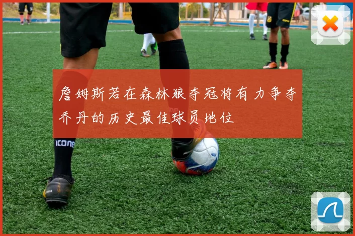 詹姆斯若在森林狼夺冠将有力争夺乔丹的历史最佳球员地位