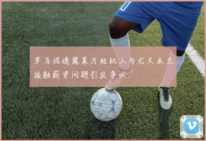 罗马诺透露莱万经纪人与尤文米兰接触薪资问题引发争议