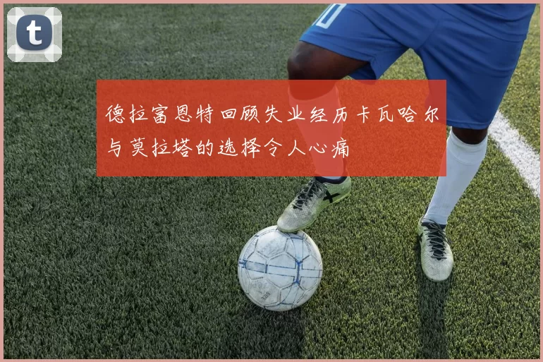 德拉富恩特回顾失业经历卡瓦哈尔与莫拉塔的选择令人心痛