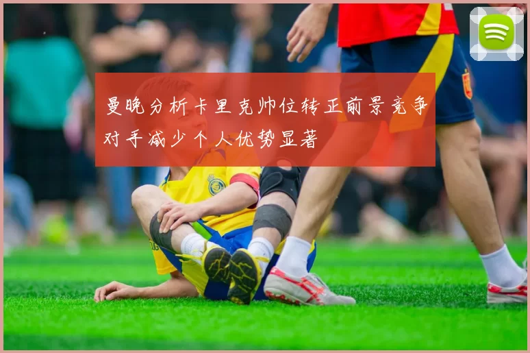 曼晚分析卡里克帅位转正前景竞争对手减少个人优势显著