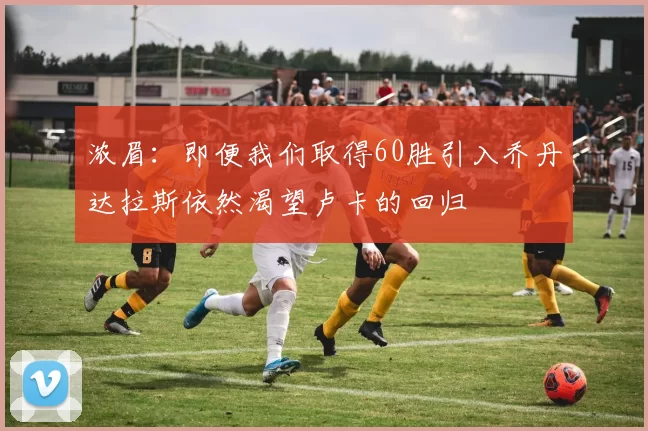 浓眉：即便我们取得60胜引入乔丹达拉斯依然渴望卢卡的回归