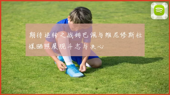 期待逆转之战姆巴佩与维尼修斯社媒晒照展现斗志与决心